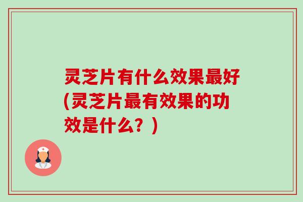 灵芝片有什么效果最好(灵芝片最有效果的功效是什么？)-第1张图片-卓越灵芝孢子粉
