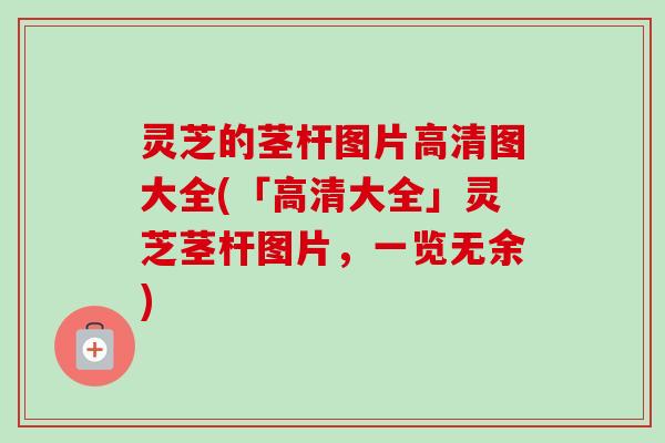 灵芝的茎杆图片高清图大全(「高清大全」灵芝茎杆图片，一览无余)-第1张图片-卓岳灵芝孢子粉