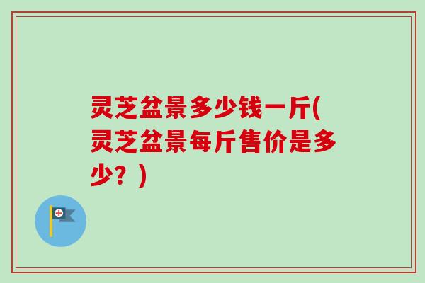灵芝盆景多少钱一斤(灵芝盆景每斤售价是多少？)-第1张图片-卓岳灵芝孢子粉
