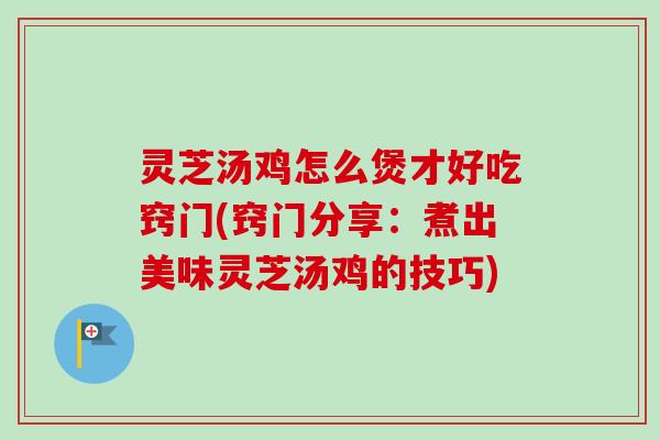 灵芝汤鸡怎么煲才好吃窍门(窍门分享：煮出美味灵芝汤鸡的技巧)-第1张图片-卓越灵芝孢子粉