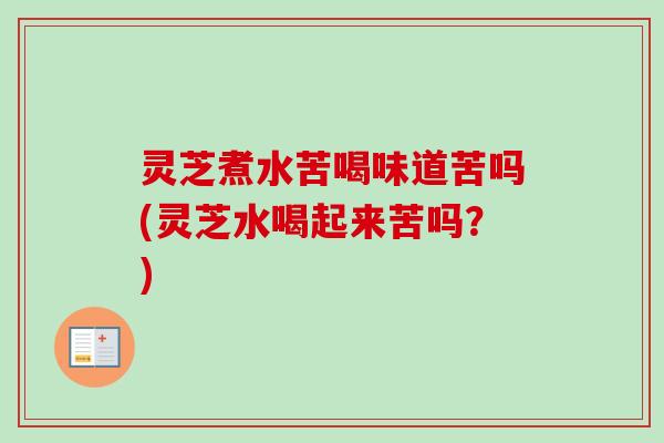 灵芝煮水苦喝味道苦吗(灵芝水喝起来苦吗？)-第1张图片-卓越灵芝孢子粉