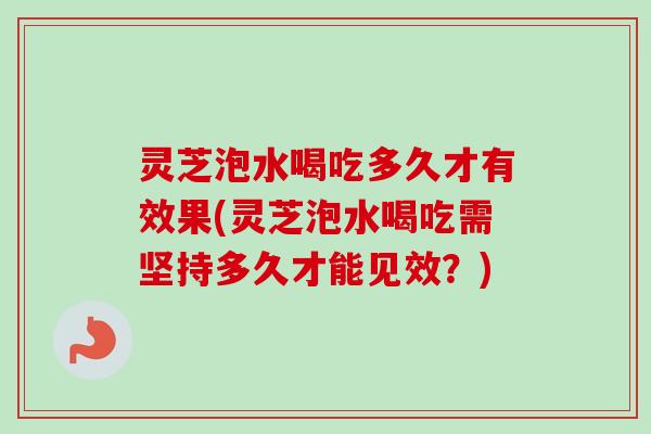 灵芝泡水喝吃多久才有效果(灵芝泡水喝吃需坚持多久才能见效？)-第1张图片-卓越灵芝孢子粉