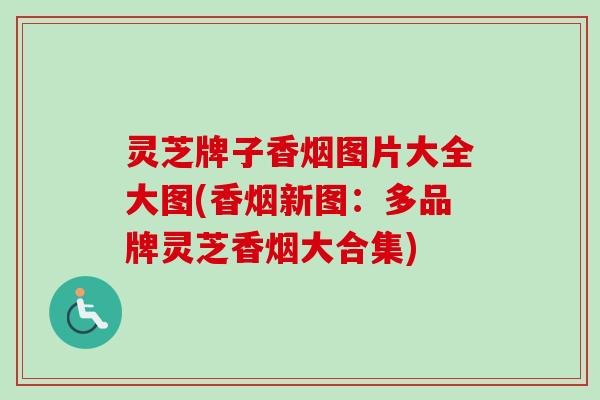 灵芝牌子香烟图片大全大图(香烟新图：多品牌灵芝香烟大合集)-第1张图片-卓岳灵芝孢子粉