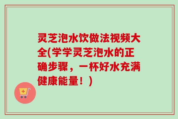 灵芝泡水饮做法视频大全(学学灵芝泡水的正确步骤，一杯好水充满健康能量！)-第1张图片-卓岳灵芝孢子粉