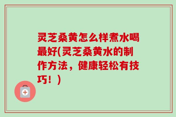 灵芝桑黄怎么样煮水喝最好(灵芝桑黄水的制作方法，健康轻松有技巧！)-第1张图片-卓越灵芝孢子粉