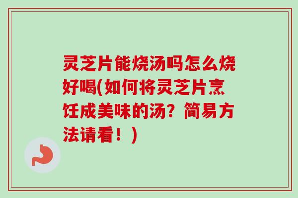 灵芝片能烧汤吗怎么烧好喝(如何将灵芝片烹饪成美味的汤？简易方法请看！)-第1张图片-卓岳灵芝孢子粉