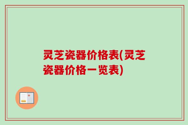 灵芝瓷器价格表(灵芝瓷器价格一览表)-第1张图片-卓岳灵芝孢子粉