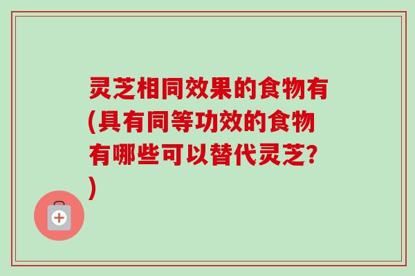 灵芝相同效果的食物有(具有同等功效的食物有哪些可以替代灵芝？)-第1张图片-卓岳灵芝孢子粉