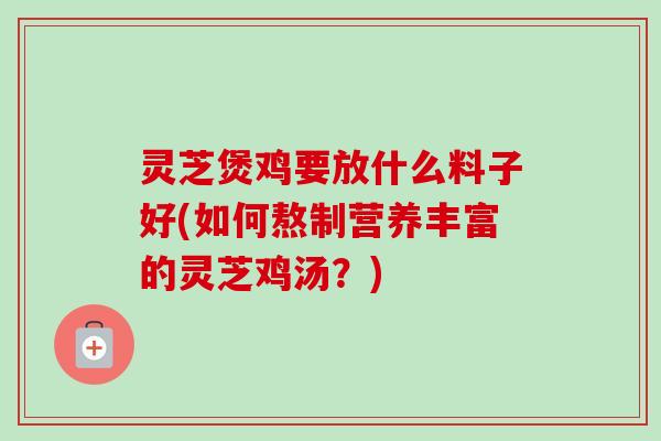 灵芝煲鸡要放什么料子好(如何熬制营养丰富的灵芝鸡汤？)-第1张图片-卓岳灵芝孢子粉