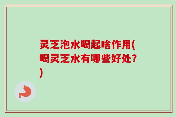 灵芝泡水喝起啥作用(喝灵芝水有哪些好处?)-第1张图片-卓越灵芝孢子粉 灵芝泡水喝起啥作用(喝灵芝水有哪些好处?)-第1张图片-卓越灵芝孢子粉