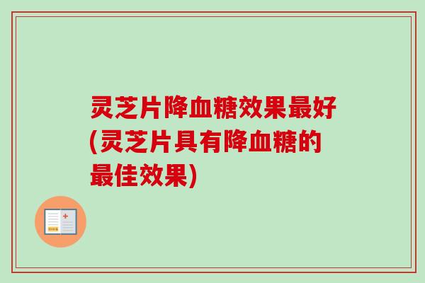 灵芝片降血糖效果最好(灵芝片具有降血糖的最佳效果)-第1张图片-卓越灵芝孢子粉 灵芝片降血糖效果最好(灵芝片具有降血糖的最佳效果)-第1张图片-卓越灵芝孢子粉