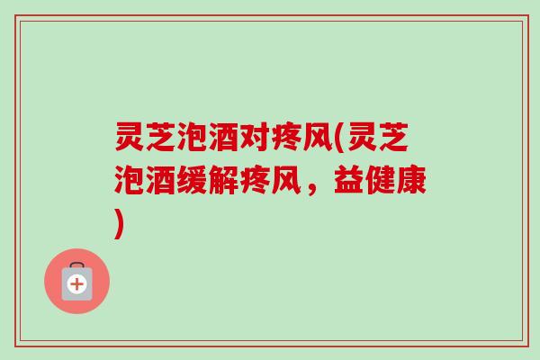 灵芝泡酒对疼风(灵芝泡酒缓解疼风,益健康)-第1张图片-卓越灵芝孢子粉 灵芝泡酒对疼风(灵芝泡酒缓解疼风,益健康)-第1张图片-卓越灵芝孢子粉