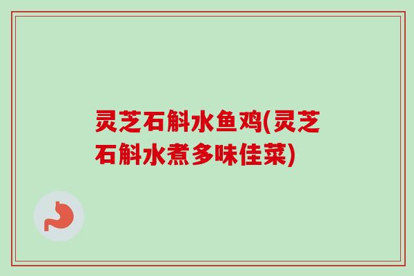 灵芝石斛水鱼鸡(灵芝石斛水煮多味佳菜)-第1张图片-卓岳灵芝孢子粉