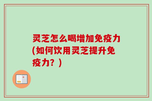 灵芝怎么喝增加免疫力(如何饮用灵芝提升免疫力？)-第1张图片-卓越灵芝孢子粉