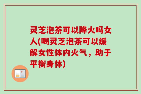 灵芝泡茶可以降火吗女人(喝灵芝泡茶可以缓解女性体内火气，助于平衡身体)-第1张图片-卓岳灵芝孢子粉