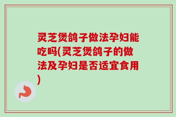 灵芝煲鸽子做法孕妇能吃吗(灵芝煲鸽子的做法及孕妇是否适宜食用)-第1张图片-卓越灵芝孢子粉