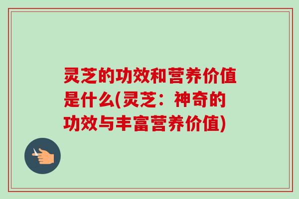 灵芝的功效和营养价值是什么(灵芝：神奇的功效与丰富营养价值)-第1张图片-卓越灵芝孢子粉