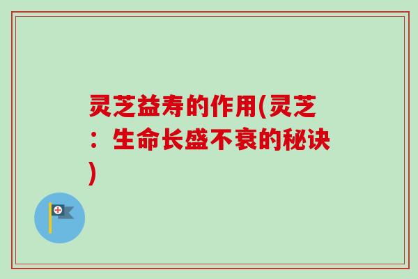 灵芝益寿的作用(灵芝:生命长盛不衰的秘诀)-第1张图片-卓越灵芝孢子粉 灵芝益寿的作用(灵芝:生命长盛不衰的秘诀)-第1张图片-卓越灵芝孢子粉