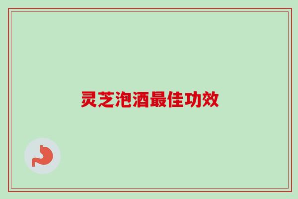 灵芝泡酒最佳功效-第1张图片-卓越灵芝孢子粉