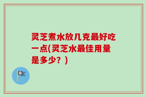 灵芝煮水放几克最好吃一点(灵芝水最佳用量是多少？)-第1张图片-卓岳灵芝孢子粉