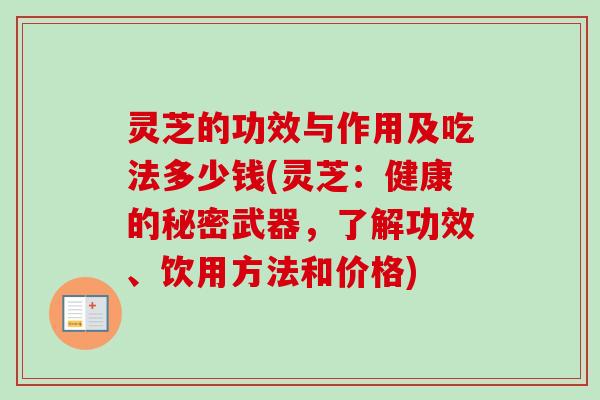 灵芝的功效与作用及吃法多少钱(灵芝：健康的秘密武器，了解功效、饮用方法和价格)-第1张图片-卓越灵芝孢子粉
