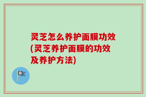 灵芝怎么养护面膜功效(灵芝养护面膜的功效及养护方法)-第1张图片-卓越灵芝孢子粉