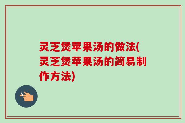 灵芝煲苹果汤的做法(灵芝煲苹果汤的简易制作方法)-第1张图片-卓岳灵芝孢子粉