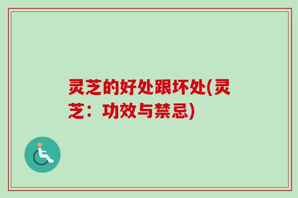灵芝的好处跟坏处(灵芝:功效与禁忌)-第1张图片-卓越灵芝孢子粉 灵芝的好处跟坏处(灵芝:功效与禁忌)-第1张图片-卓越灵芝孢子粉