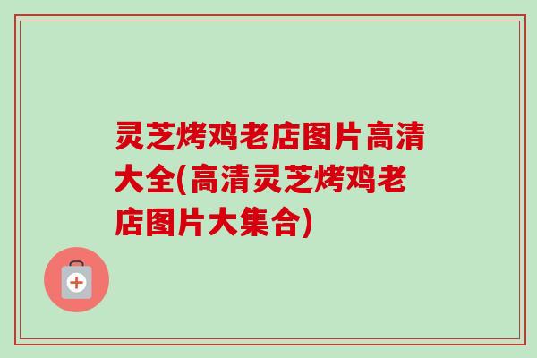灵芝烤鸡老店图片高清大全(高清灵芝烤鸡老店图片大集合)-第1张图片-卓越灵芝孢子粉 灵芝烤鸡老店图片高清大全(高清灵芝烤鸡老店图片大集合)-第1张图片-卓越灵芝孢子粉