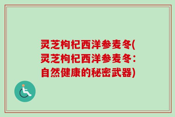灵芝枸杞西洋参麦冬(灵芝枸杞西洋参麦冬：自然健康的秘密武器)-第1张图片-卓岳灵芝孢子粉