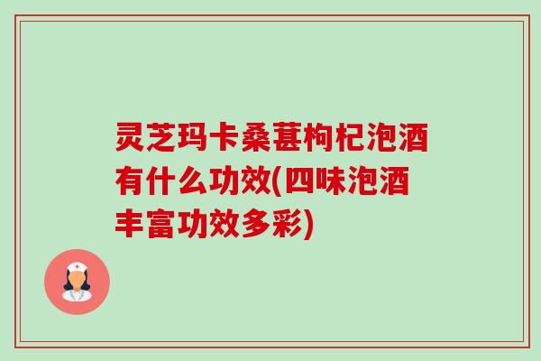 灵芝玛卡桑葚枸杞泡酒有什么功效(四味泡酒丰富功效多彩)-第1张图片-卓岳灵芝孢子粉