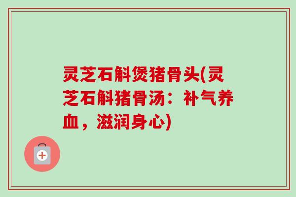 灵芝石斛煲猪骨头(灵芝石斛猪骨汤：补气养血，滋润身心)-第1张图片-卓越灵芝孢子粉