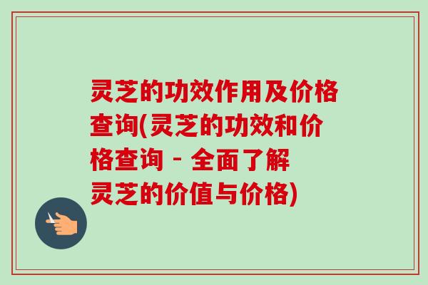 灵芝的功效作用及价格查询(灵芝的功效和价格查询 - 全面了解灵芝的价值与价格)-第1张图片-卓岳灵芝孢子粉