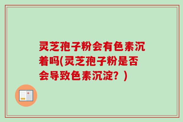 灵芝孢子粉会有色素沉着吗(灵芝孢子粉是否会导致色素沉淀?)-第1张图片-卓越灵芝孢子粉 灵芝孢子粉会有色素沉着吗(灵芝孢子粉是否会导致色素沉淀?)-第1张图片-卓越灵芝孢子粉