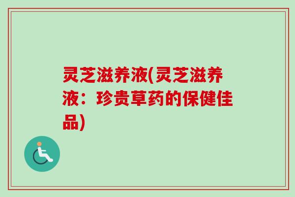 灵芝滋养液(灵芝滋养液:珍贵草药的保健佳品)-第1张图片-卓越灵芝孢子粉 灵芝滋养液(灵芝滋养液:珍贵草药的保健佳品)-第1张图片-卓越灵芝孢子粉