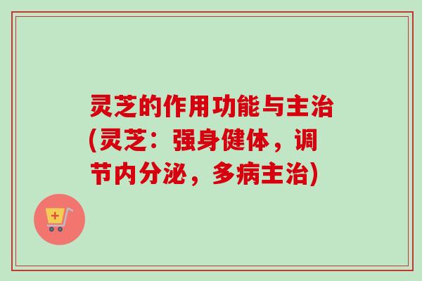 灵芝的作用功能与主治(灵芝：强身健体，调节内分泌，多病主治)-第1张图片-卓越灵芝孢子粉
