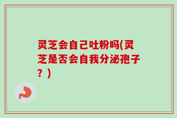 灵芝会自己吐粉吗(灵芝是否会自我分泌孢子?)-第1张图片-卓越灵芝孢子粉 灵芝会自己吐粉吗(灵芝是否会自我分泌孢子?)-第1张图片-卓越灵芝孢子粉