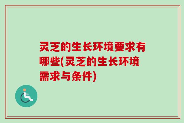 灵芝的生长环境要求有哪些(灵芝的生长环境需求与条件)-第1张图片-卓越灵芝孢子粉