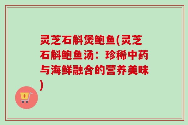 灵芝石斛煲鲍鱼(灵芝石斛鲍鱼汤：珍稀中药与海鲜融合的营养美味)-第1张图片-卓越灵芝孢子粉