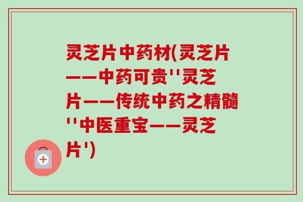 灵芝片中药材(灵芝片——中药可贵''灵芝片——传统中药之精髓''中医重宝——灵芝片')-第1张图片-卓越灵芝孢子粉