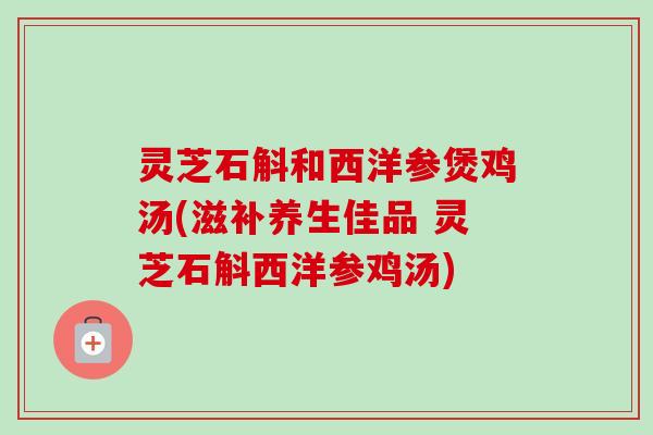 灵芝石斛和西洋参煲鸡汤(滋补养生佳品 灵芝石斛西洋参鸡汤)-第1张图片-卓越灵芝孢子粉