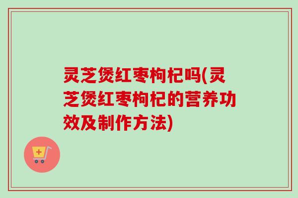灵芝煲红枣枸杞吗(灵芝煲红枣枸杞的营养功效及制作方法)-第1张图片-卓岳灵芝孢子粉