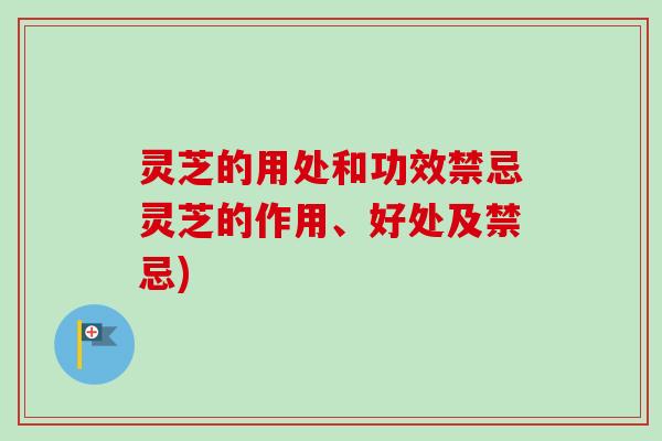 灵芝的用处和功效禁忌灵芝的作用、好处及禁忌)-第1张图片-卓岳灵芝孢子粉