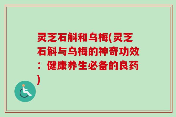 灵芝石斛和乌梅(灵芝石斛与乌梅的神奇功效：健康养生必备的良药)-第1张图片-卓岳灵芝孢子粉