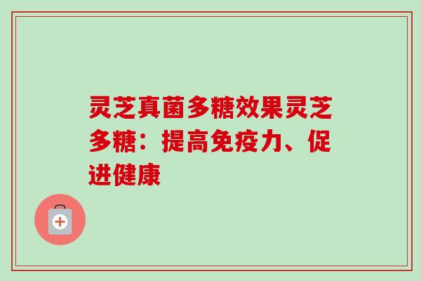 灵芝真菌多糖效果灵芝多糖：提高免疫力、促进健康-第1张图片-卓越灵芝孢子粉