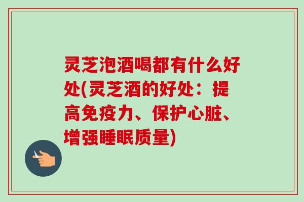 灵芝泡酒喝都有什么好处(灵芝酒的好处：提高免疫力、保护心脏、增强睡眠质量)-第1张图片-卓岳灵芝孢子粉