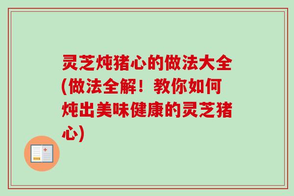 灵芝炖猪心的做法大全(做法全解！教你如何炖出美味健康的灵芝猪心)-第1张图片-卓岳灵芝孢子粉