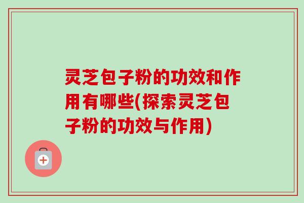 灵芝包子粉的功效和作用有哪些(探索灵芝包子粉的功效与作用)-第1张图片-卓岳灵芝孢子粉