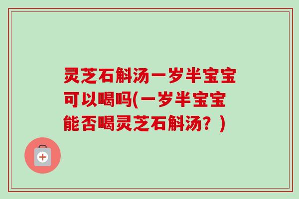 灵芝石斛汤一岁半宝宝可以喝吗(一岁半宝宝能否喝灵芝石斛汤?)-第1张图片-卓越灵芝孢子粉 灵芝石斛汤一岁半宝宝可以喝吗(一岁半宝宝能否喝灵芝石斛汤?)-第1张图片-卓越灵芝孢子粉