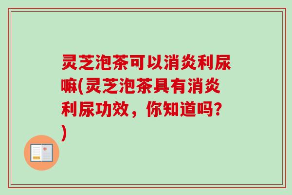 灵芝泡茶可以消炎利尿嘛(灵芝泡茶具有消炎利尿功效，你知道吗？)-第1张图片-卓岳灵芝孢子粉